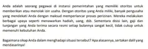 Anda adalah seorang pegawai di instansi pemerintahan yang memiliki otoritas untuk memberikan atau menolak lain usaha. Dengan otoritas yang Anda miliki, banyak pengusaha yang