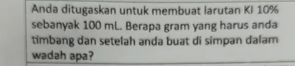 Anda ditugaskan untuk membuat larutan KI 10% sebanyak 100 mL Berapa gram yang harus anda timbang dan setelah anda buat di simpan dalam wadah