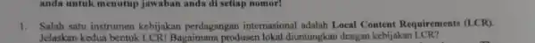 anda untuk menutup jawaban anda di setiap nomor! 1. Salah satu instrumen kebijakan perdagangan internasional adalah Local Content Requirements (LCR) Jelaskan kedua bentuk LCR!