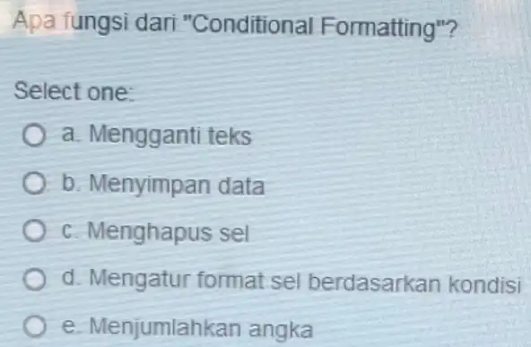 Apa fungsi dari "Conditional Formatting"? Select one: a. Mengganti teks b. Menyimpan data c. Menghapus sel d. Mengatur format sel berdasarkan kondisi e. Menjumlahkan