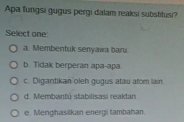 Apa fungsi gugus pergi dalam reaksi substitusi? Select one: a. Membentuk senyawa baru. b. Tidak berperan apa-apa. c. Digantikan oleh gugus atau atom lain.