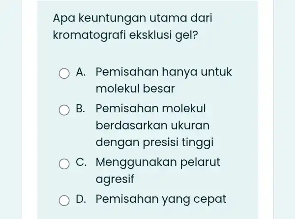 Apa keuntungan utama dari kromatograf eksklusi gel? A.Pemisahan hanya untuk molekul besar B Pemisahan molekul berdasarkar ukuran dengan presis tinggi C.Menggunakan pelarut agresif D.Pemisahan