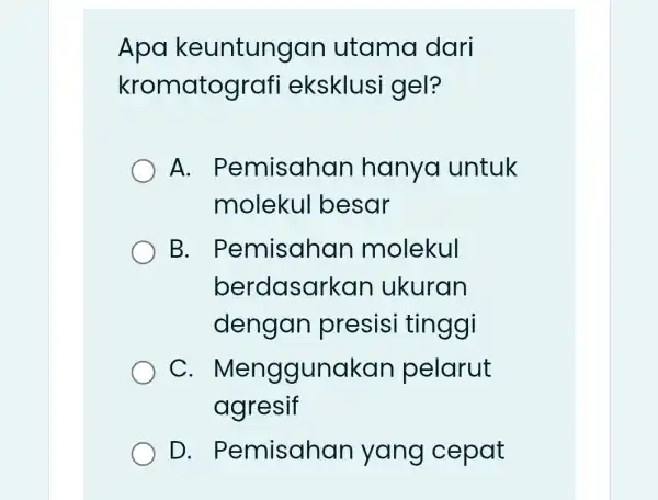 Apa keuntungan utama dari kromatografi eksklusi gel? A.Pemisahar hanya untuk molekul besar B.. Pemisahar molekul berdasarkan ukuran dengan presisi tinggi C . Menggunakar pelarut