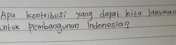 Apa kontribusi yang dapat kita lakuka untuk pembangunan Indonesia?