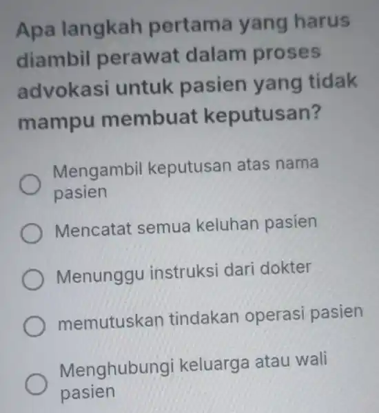 Apa langkah pertama yang harus diambil perawat dalam proses advokasi untuk pasien yang tidak mampu membuat keputusan? Mengambil keputusan atas nama pasien Mencatat semua