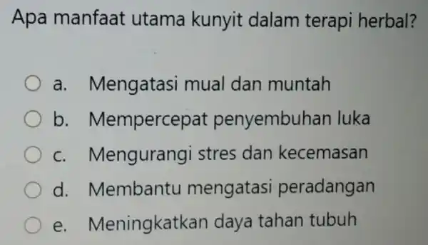 Apa manfaat utama kunyit dalam terapi herbal? a Mengatasi mual dan muntah b Mempercepat penyembuhan luka C.Mengurangi stres dan kecemasan d.Membantu mengatasi peradangan e