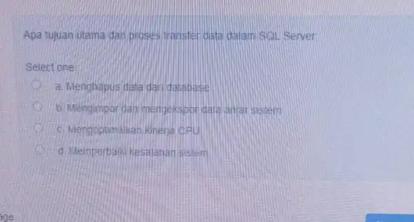 Apa tujuan utama dar proses transfer data dalam SQL Server. Select one: a. Menghapus data daridatabase b. Mengimpor dan mengekspor data aniarisistem c. Mengoptimalkan