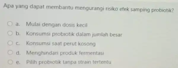 Apa yang dapat membantu mengurangi risiko efek samping probiotik? a. Mulai dengan dosis kecil b. Konsumsi probiotik dalam jumlah besar c. Konsumsi saat perut