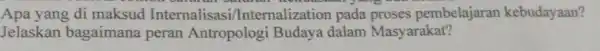 Apa yang di maksud Internalisas Internalization pada proses pembelajaran kebudayaan? Jelaskan bagaimana peran Antropolog Budaya dalam Masyarakat?