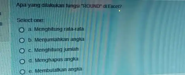 Apa yang dilakukan fungsi "ROUND" di Excel? Select one: a. Menghitung rata-rata b. Menjumlahkan angka c. Menghitung jumlah d. Menghapus angka e. Membulatkan angka