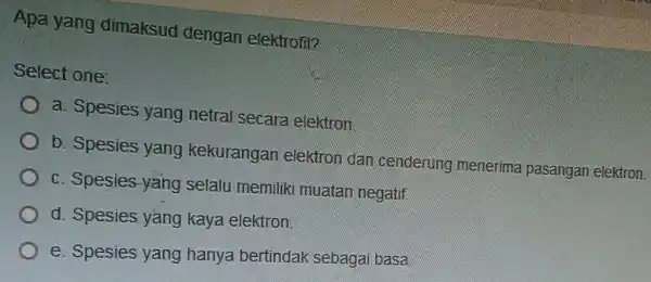 Apa yang dimaksud dengan elektrofil? Select one: a. Spesies yang netral secara elektron. b. Spesies yang kekurangan elektron dan cenderung menerima pasangan elektron. c.