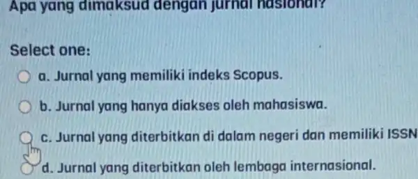 Apa yang dimaksud dengan jurnal nasional? Select one: a. Jurnal yang memiliki indeks Scopus. b. Jurnal yang hanya diakses oleh mahasiswa. c. Jurnal yang