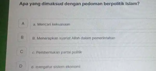 Apa yang dimaksud dengan pedoman berpolitik Islam? A a. Mencari kekuasaan A B B. Menerapkan syariat Allah dalam pemerintahan D c C. Pembentukan partai