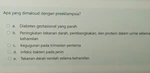 Apa yang dimaksud dengan preeklampsia? a. Diabetes gestasional yang parah b. Peningkatan tekanan darah pembengkakan, dan protein dalam urine selama kehamilan c. Keguguran pada