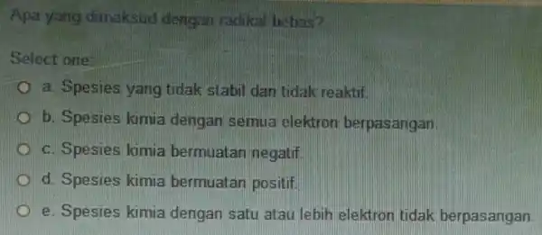 Apa yang dimaksud dengan radikal behas? Select one: a. Spesies yang tidak stabil dan tidak reaktif b. Spesies kimia dengan semua elektron berpasangan c.