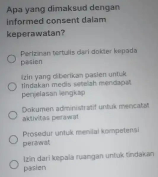 Apa yang dimaksud dengan informed consent dalam keperawatan? Perizinan tertulis dari dokter kepada pasien Izin yang diberikan pasien untuk tindakan medis setelah mendapat penjelasan