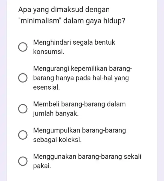 Apa yang dimaksud dengan "minimalism''dalam gaya hidup? Menghindar i segala bentuk konsumsi. Mengurangi kepemilikar barang- barang hanya pada hal-hal I yang esensial. Membeli barang-barang