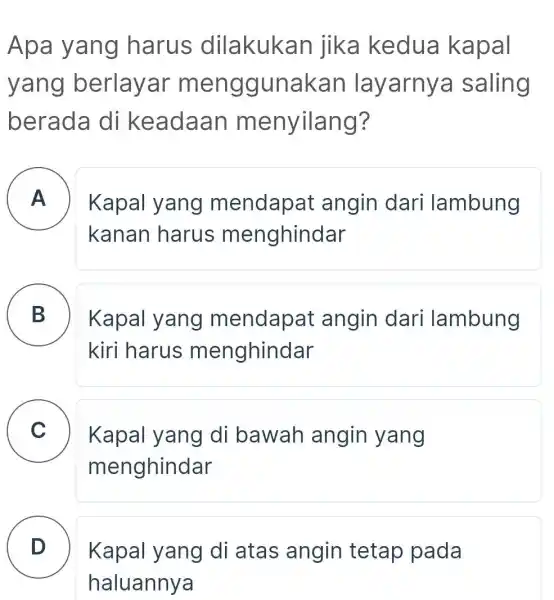 Apa yang harus dilakukan jika kedua kapal yang berlayar menggunakan layarnya saling berada di keadaan menyilang? A Kapal yang mendapat angin dari lambung kanan