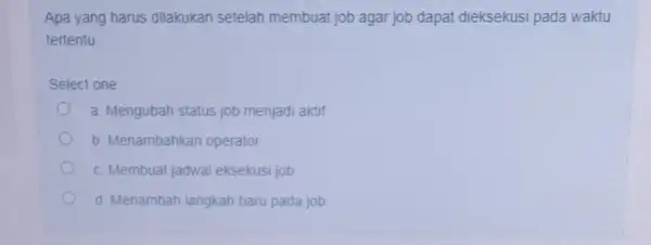 Apa yang harus dilakukan setelah membuat job agar job dapat dieksekusi pada waktu tertentu Select one: a. Mengubah status job menjadi aktif b. Menambahkan