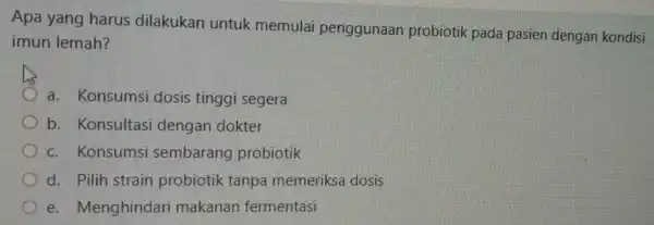 Apa yang harus dilakukan untuk memulai penggunaan probiotik pada pasien dengan kondisi imun lemah? a. Konsumsi dosis tinggi segera b. Konsultasi dengan dokter c.