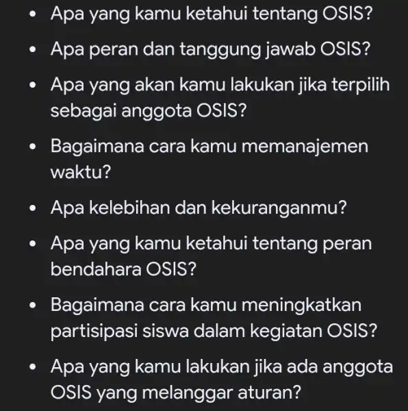 - Apa yang kamu ketahui tentang OSIS? - Apa peran dan tanggung jawab OSIS? - Apa yang akan kamu lakukan jika terpilih sebagai anggota