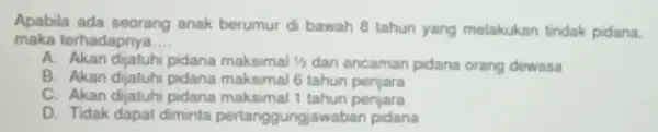 Apabila ada seorang anak berumur d bawah 8 tahun yang melakukan tindak pidana, maka terhadapnya __ A. Akan dijatuh pidana maksimal 1/2 dari ancaman