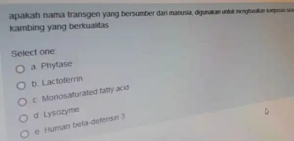 apakah nama transgen yang bersumbel dari manusia digunakan untuk menghasilkan komposisi susi kambing yang berkualitas Select one a Phytase Lactoferrin c. Monosaturated fatty acid