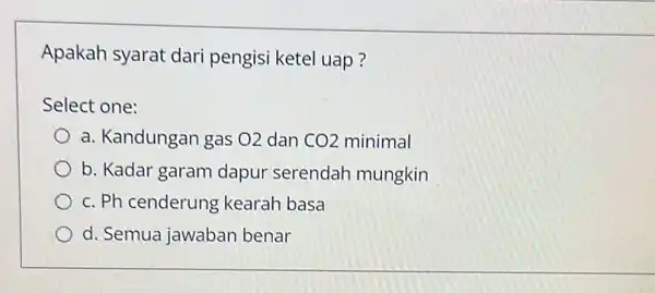 Apakah syarat dari pengisi ketel uap? Select one: a. Kandungan gas 02 dan CO2 minimal b. Kadar garam dapur serendah mungkin c. Ph cenderung