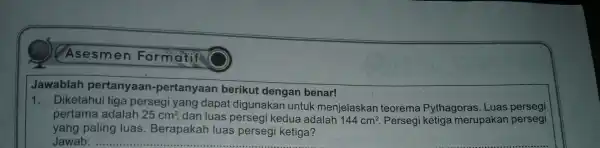 Asesme n Forma tit. Jawablah pertanyaan-pertanyaan berikut dengan benar! 1. Diketahui tiga persegi yang dapat digunaka n untuk mer ielaskar teorema Pythagoras. Luas persegi