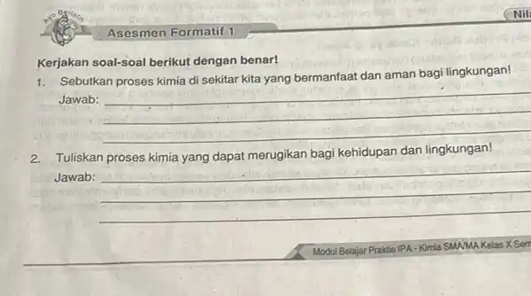 Asesmen Formatif 1 Kerjakan soal-soal berikut dengan benar! 1. Sebutkan proses kimia di sekitar kita yang bermanfaat dan aman bag lingkungan! Jawab: __ 2.Tuliskan