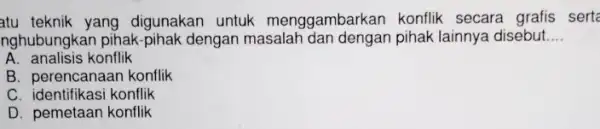 atu teknik yang digunakan untuk menggambarkan konflik secara grafis serta nghubungkan pihak-pihak dengan masalah dan dengan pihak lainnya disebut. __ A. analisis konflik B.