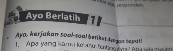 Ayo Berlatih 11 umber atau responden. Ayo kerjakan soal-soal berikut dengan tepat! 1. Apa yang kamu ketahui tentang dat tepot saja macam