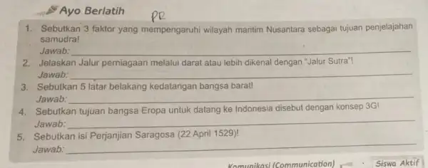 Ayo Berlatih 1. Sebutkan 3 faktor yang mempengaruhi wilayah maritim Nusantara sebagai tujuan penjelajahan samudra! Jawab: 2. Jelaskan Jalur perniagaan melalui darat atau lebih