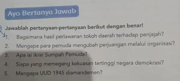 Ayo Bertanya Jawab: Jawablah pertanyaan -pertanyaar berikut dengan benar! y . Bagaiman a hasil perlawanan tokoh daera h terhadap penjajah? 2.Mengapa para pemuda mengubah