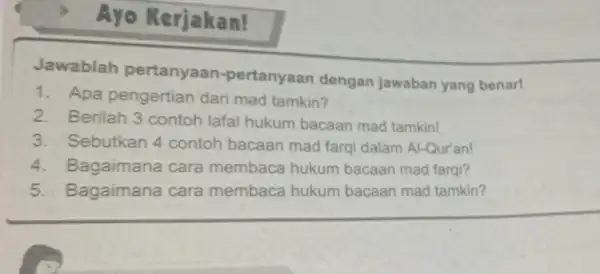 Ayo Kerjakan! Jawablah pertanyaan -pertanyaan dengan jawaban yang benar! 1. Apa pengertian dari mad tamkin? 2. Berilah 3 contoh lafal hukum bacaan mad tamkin!