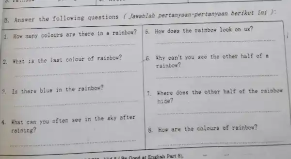 B. Answer the following questions (Jawablah pertanyaan -pertanyaan berikut ini ): 1. How many colours are there in a rainbow? __ 2. What is