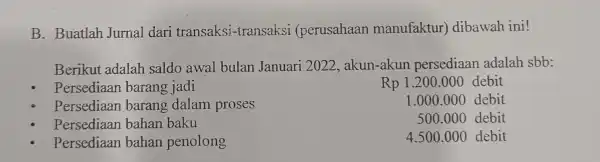 B. Buatlah Jurnal dari transaksi-transaksi (perusahaan manufaktur)dibawah ini! Berikut adalah saldo awal bulan Januari 2022.akun-akun persediaan adalah sbb: Persediaan barang jadi Rp1.200.000 debit Persediaan