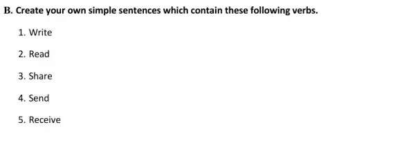 B. Create your own simple sentences which contain these following verbs. 1. Write 2. Read 3. Share 4. Send 5. Receive