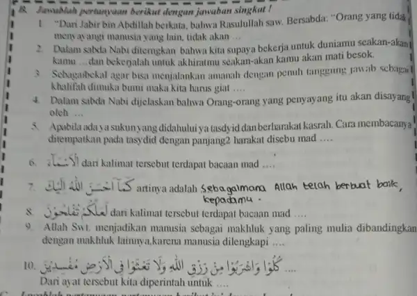 B. Jawablah pertanyaan berikut dengan javaban singkat ! 1. "Dari Jabir bin Abdillah berkata bahwa Rasulullah saw. Bersabda:"Orang yang tidak menyayangi manusia yang lain,tidak