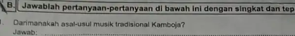 B. Jawablah portanyaar 1-pertanyaan di bawah ini dongan singkat dan top 1. Darimanakah asal-usul musik tradisional Kamboja? Jawab: __