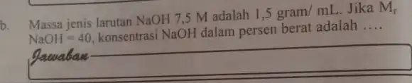 b. Massa jenis larutan NaOH 7,5 M adalah 1,5gram/mL Jika M_(r) NaOH=40 konsentrasi NaOH dalam persen berat adalah __