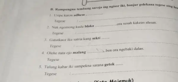 B. Rampungna tembung saroja ing ngisor iki,banjur golekana tegese sing ber 1. Uripe katon adhem __ Tegese __ Nek ngomong __ ...ora susah kakean