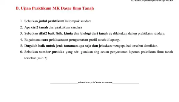 B. Ujian Praktikum MK Dasar Ilmu Tanah 1. Sebukan judul praktikum kelompok saudara. 2. Apa ciri2 tanah dari praktikum saudara 3. Sebutkan sifat2 baik