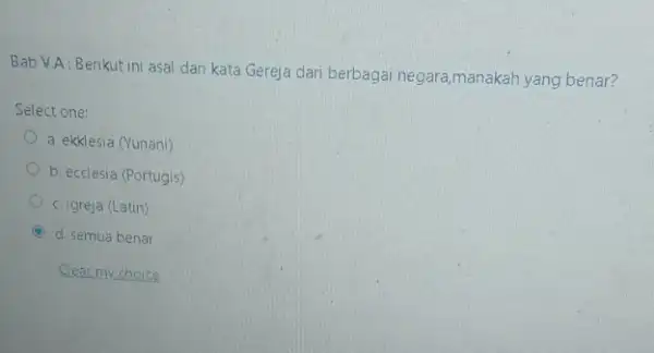 Bab V.A:Berikut ini asal dari kata Gereja dari berbagai negara manakah yang benar? Select one: a. ekklesia (Yunani) b. ecclesia (Portugis) c. Igreja (Latin)