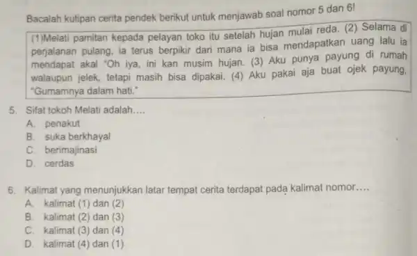 Bacalah kutipan cerita pendek berikut untuk menjawab soal nomor 5 dan 6! (1)Melati pamitan kepada pelayan toko itu setelah hujan mulai reda. (2)Selama di