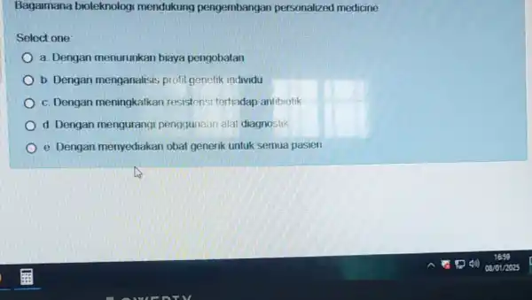 Bagaimana bioteknologi mendukung pengembangar personalized medicine Select one: a. Dengan menurunkan biaya pengobatan b. Dengan menganalisis profil genetik individu c. Dengan meningkatkan resistensi terhadap