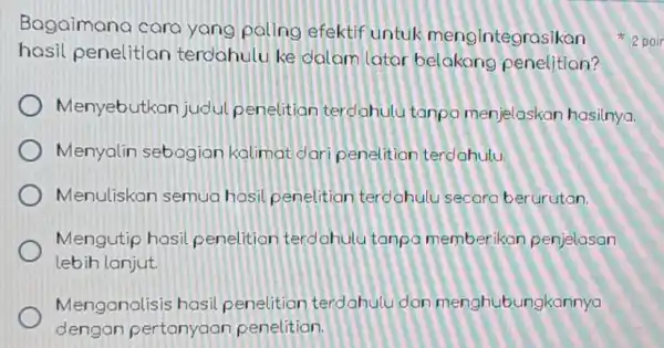 Bagaimana cara yang paling efektif untuk mengintegrasikan hasil penelitian terdahulu ke dalam lator belakong penelition? Menyebutkan judul penelitian terdahulu tanpo menjelaskan hasilnya. Menyalin sebagian