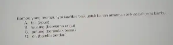 Bambu yang mempunya kualitas baik untuk bahan anyaman bilik adalah jenis bambu. __ A. tali (apus) B wulung (berwarna ungu) C. petung (bertindak bosar)