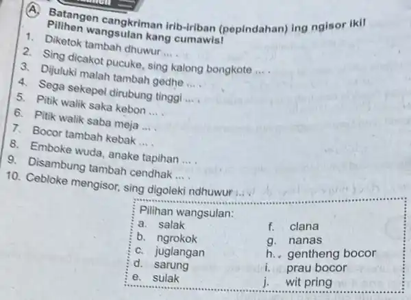 A. Batangen cangkriman irib-iriban (pepindahan) ing ngisor iki! Pilihen wangsulan kang cumawis! 1. Diketok tambah dhuwur ... __ 2. Sing dicakot pucuke , sing