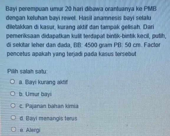 Bayi perempuan umur 20 hari dibawa orantuanya ke PMB dengan keluhan bayi rewel. Hasil anamnesis bayi selalu diletakkan di kasur.kurang aktif dan tampak gelisah.